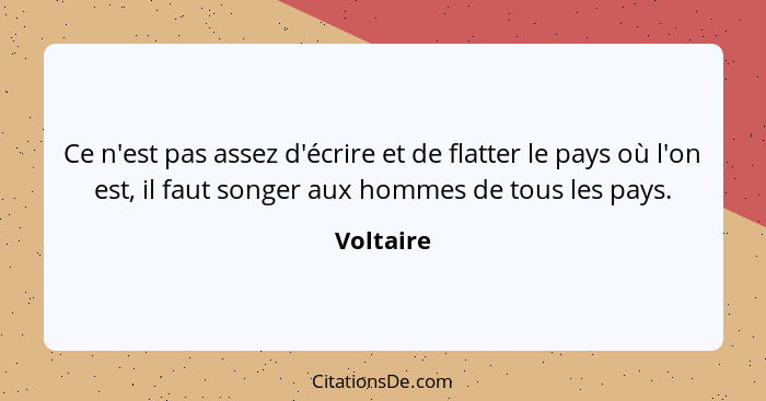 Ce n'est pas assez d'écrire et de flatter le pays où l'on est, il faut songer aux hommes de tous les pays.... - Voltaire