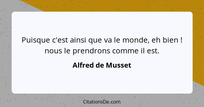 Puisque c'est ainsi que va le monde, eh bien ! nous le prendrons comme il est.... - Alfred de Musset