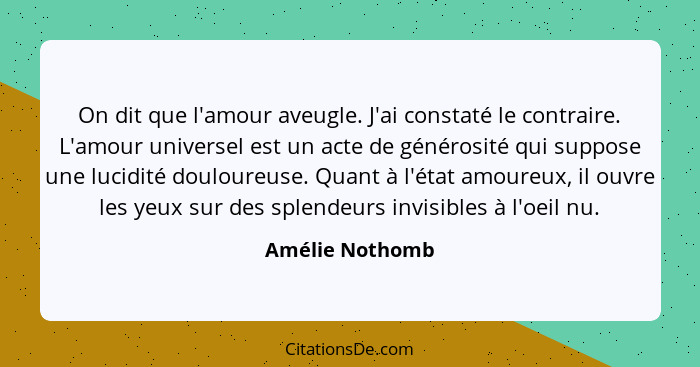 On dit que l'amour aveugle. J'ai constaté le contraire. L'amour universel est un acte de générosité qui suppose une lucidité douloure... - Amélie Nothomb