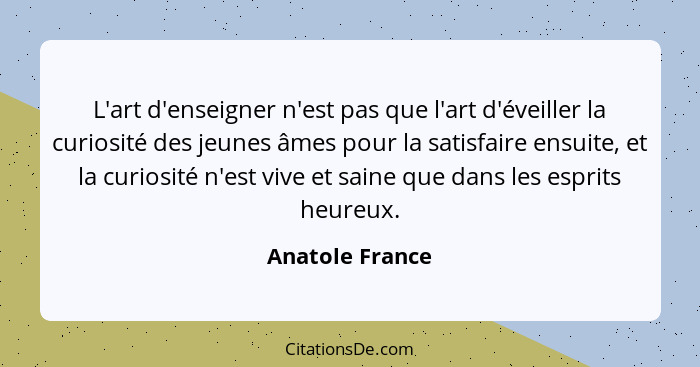 L'art d'enseigner n'est pas que l'art d'éveiller la curiosité des jeunes âmes pour la satisfaire ensuite, et la curiosité n'est vive... - Anatole France