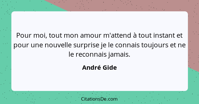 Pour moi, tout mon amour m'attend à tout instant et pour une nouvelle surprise je le connais toujours et ne le reconnais jamais.... - André Gide