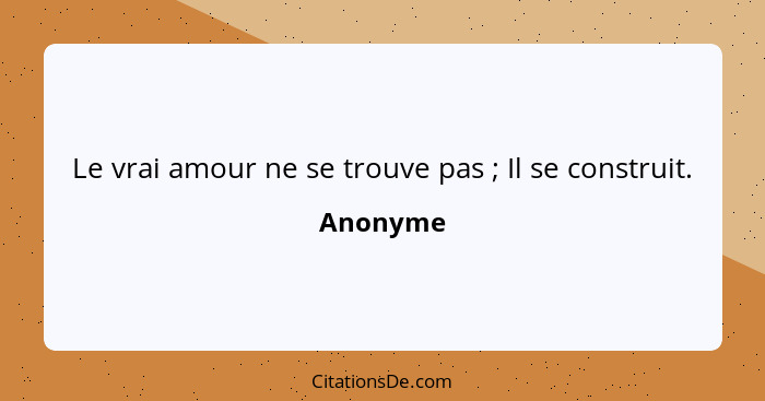 Le vrai amour ne se trouve pas ; Il se construit.... - Anonyme