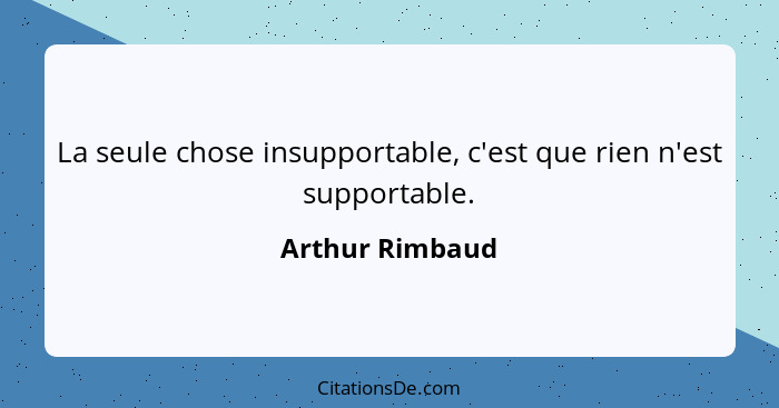La seule chose insupportable, c'est que rien n'est supportable.... - Arthur Rimbaud
