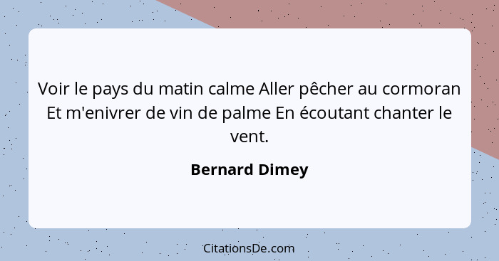 Voir le pays du matin calme Aller pêcher au cormoran Et m'enivrer de vin de palme En écoutant chanter le vent.... - Bernard Dimey