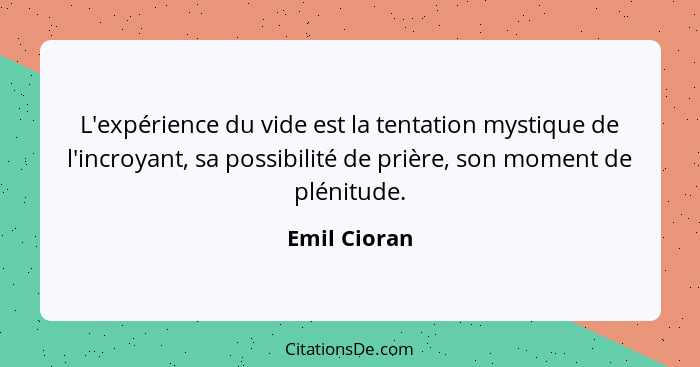 L'expérience du vide est la tentation mystique de l'incroyant, sa possibilité de prière, son moment de plénitude.... - Emil Cioran