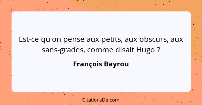 Est-ce qu'on pense aux petits, aux obscurs, aux sans-grades, comme disait Hugo ?... - François Bayrou