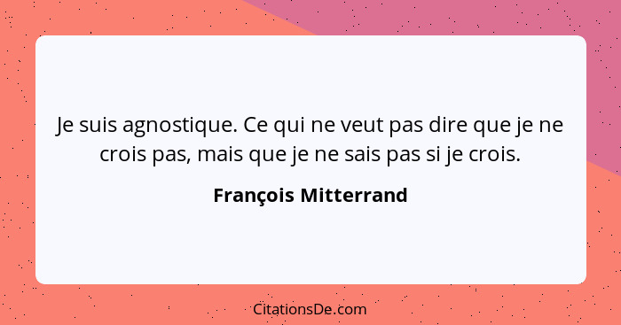 Je suis agnostique. Ce qui ne veut pas dire que je ne crois pas, mais que je ne sais pas si je crois.... - François Mitterrand