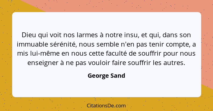 Dieu qui voit nos larmes à notre insu, et qui, dans son immuable sérénité, nous semble n'en pas tenir compte, a mis lui-même en nous cet... - George Sand