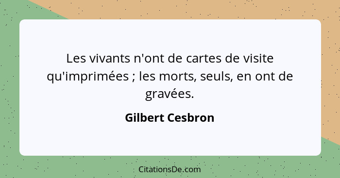 Les vivants n'ont de cartes de visite qu'imprimées ; les morts, seuls, en ont de gravées.... - Gilbert Cesbron