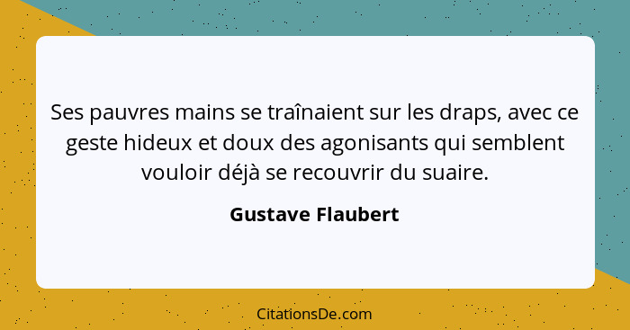 Ses pauvres mains se traînaient sur les draps, avec ce geste hideux et doux des agonisants qui semblent vouloir déjà se recouvrir d... - Gustave Flaubert