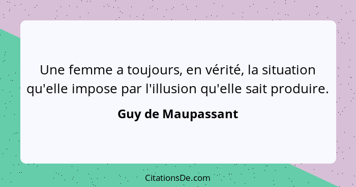 Une femme a toujours, en vérité, la situation qu'elle impose par l'illusion qu'elle sait produire.... - Guy de Maupassant