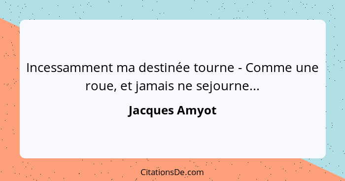 Incessamment ma destinée tourne - Comme une roue, et jamais ne sejourne...... - Jacques Amyot