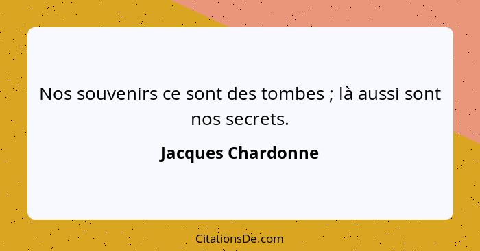 Nos souvenirs ce sont des tombes ; là aussi sont nos secrets.... - Jacques Chardonne