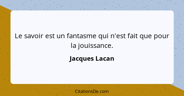 Le savoir est un fantasme qui n'est fait que pour la jouissance.... - Jacques Lacan