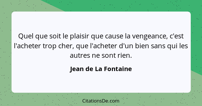 Quel que soit le plaisir que cause la vengeance, c'est l'acheter trop cher, que l'acheter d'un bien sans qui les autres ne sont... - Jean de La Fontaine