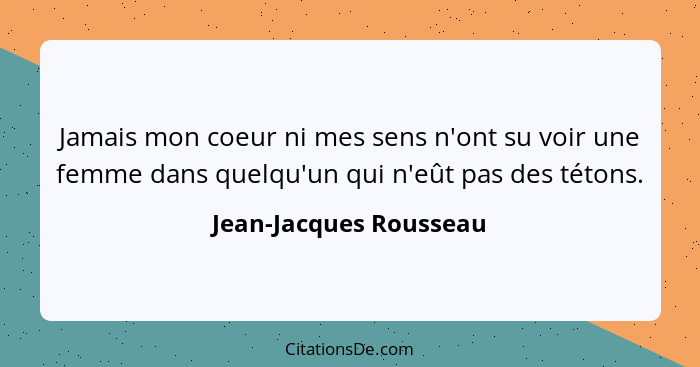 Jamais mon coeur ni mes sens n'ont su voir une femme dans quelqu'un qui n'eût pas des tétons.... - Jean-Jacques Rousseau