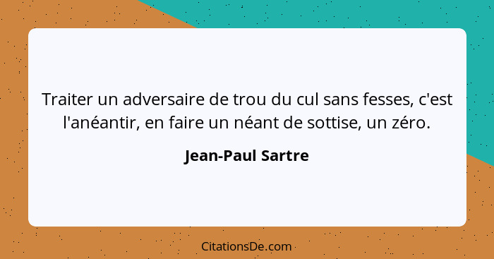 Traiter un adversaire de trou du cul sans fesses, c'est l'anéantir, en faire un néant de sottise, un zéro.... - Jean-Paul Sartre