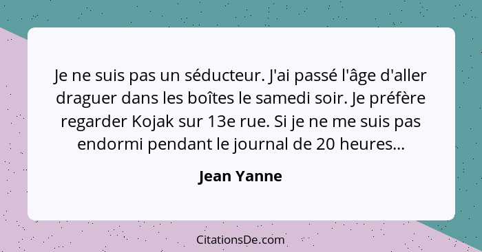 Je ne suis pas un séducteur. J'ai passé l'âge d'aller draguer dans les boîtes le samedi soir. Je préfère regarder Kojak sur 13e rue. Si j... - Jean Yanne