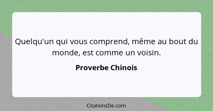 Quelqu'un qui vous comprend, même au bout du monde, est comme un voisin.... - Proverbe Chinois