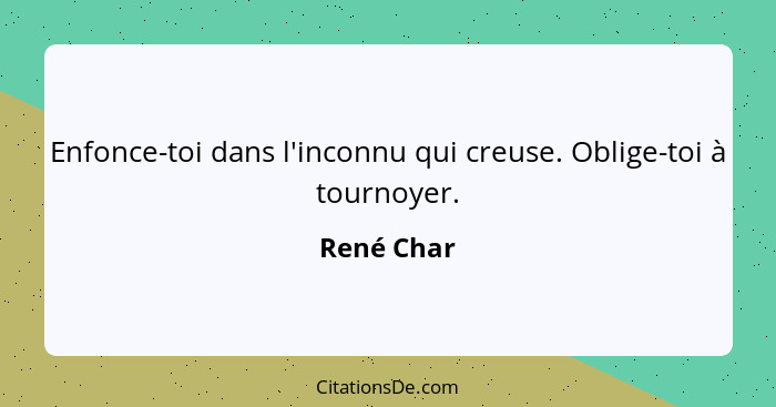 Enfonce-toi dans l'inconnu qui creuse. Oblige-toi à tournoyer.... - René Char