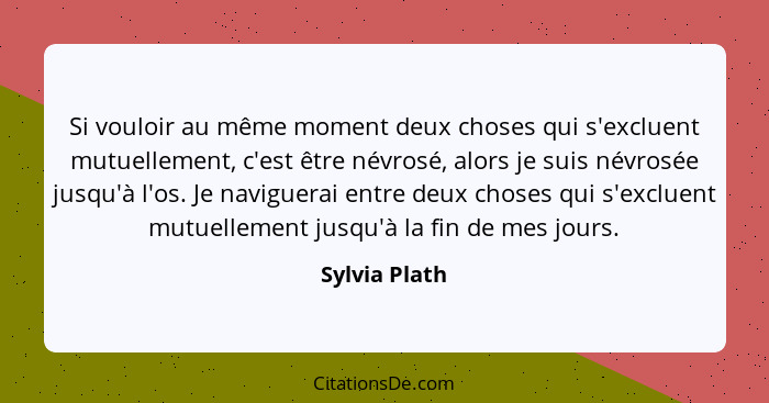 Si vouloir au même moment deux choses qui s'excluent mutuellement, c'est être névrosé, alors je suis névrosée jusqu'à l'os. Je naviguer... - Sylvia Plath