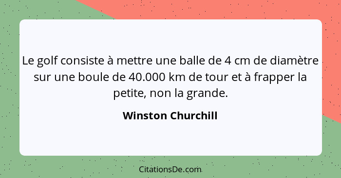 Le golf consiste à mettre une balle de 4 cm de diamètre sur une boule de 40.000 km de tour et à frapper la petite, non la grande.... - Winston Churchill