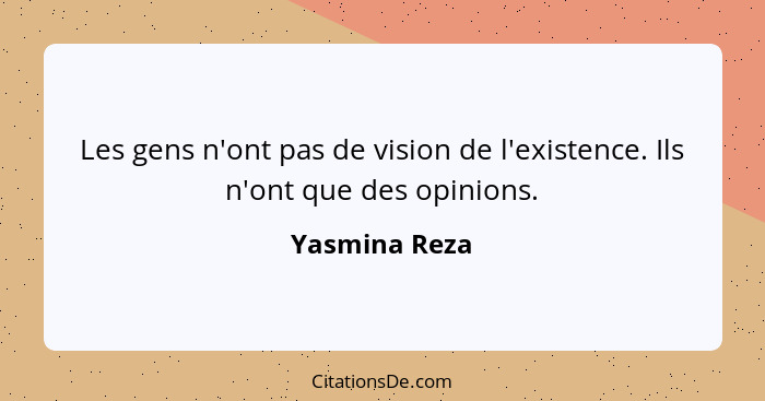 Les gens n'ont pas de vision de l'existence. Ils n'ont que des opinions.... - Yasmina Reza
