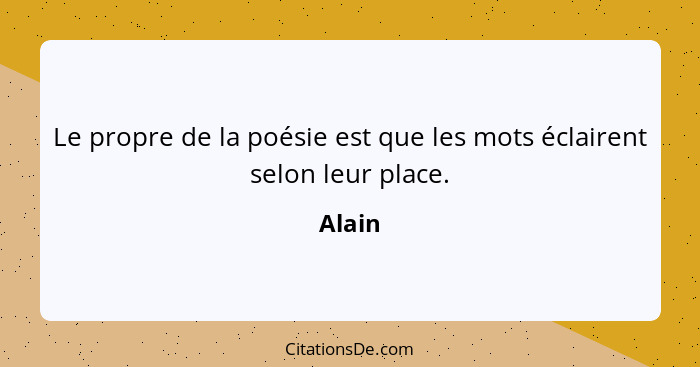 Le propre de la poésie est que les mots éclairent selon leur place.... - Alain