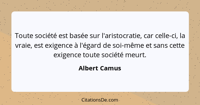 Toute société est basée sur l'aristocratie, car celle-ci, la vraie, est exigence à l'égard de soi-même et sans cette exigence toute soc... - Albert Camus