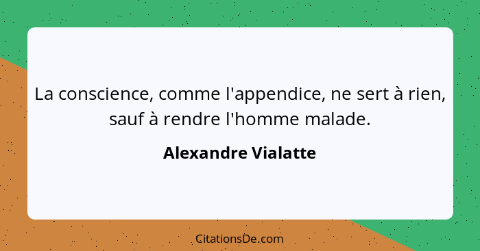 La conscience, comme l'appendice, ne sert à rien, sauf à rendre l'homme malade.... - Alexandre Vialatte