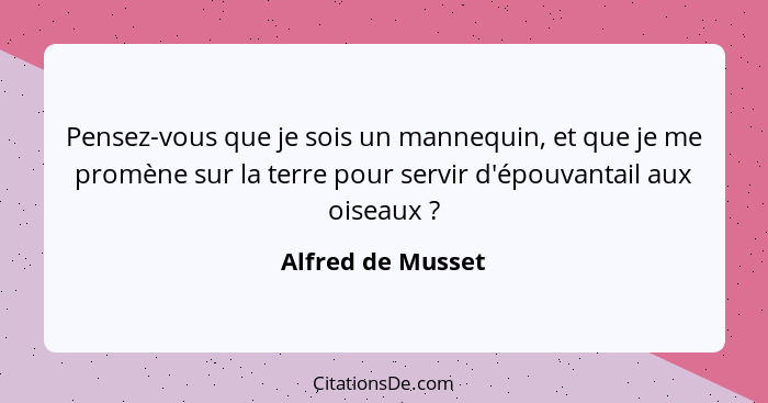 Pensez-vous que je sois un mannequin, et que je me promène sur la terre pour servir d'épouvantail aux oiseaux ?... - Alfred de Musset