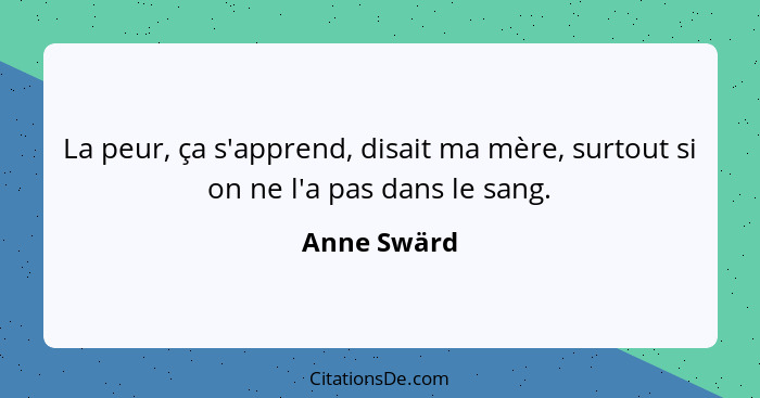 La peur, ça s'apprend, disait ma mère, surtout si on ne l'a pas dans le sang.... - Anne Swärd