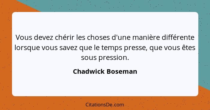 Vous devez chérir les choses d'une manière différente lorsque vous savez que le temps presse, que vous êtes sous pression.... - Chadwick Boseman