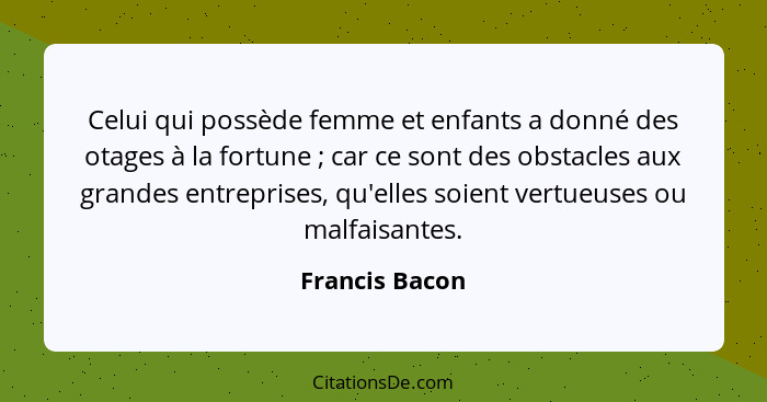 Celui qui possède femme et enfants a donné des otages à la fortune ; car ce sont des obstacles aux grandes entreprises, qu'elles... - Francis Bacon