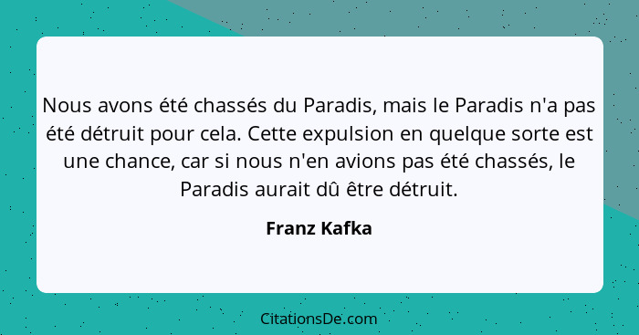 Nous avons été chassés du Paradis, mais le Paradis n'a pas été détruit pour cela. Cette expulsion en quelque sorte est une chance, car s... - Franz Kafka