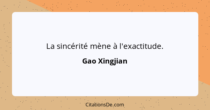 La sincérité mène à l'exactitude.... - Gao Xingjian