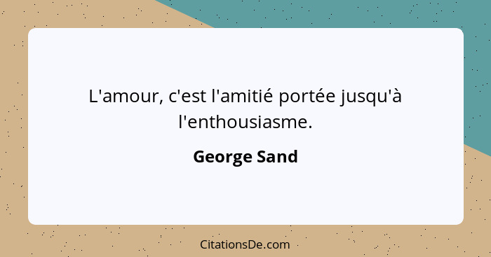 L'amour, c'est l'amitié portée jusqu'à l'enthousiasme.... - George Sand