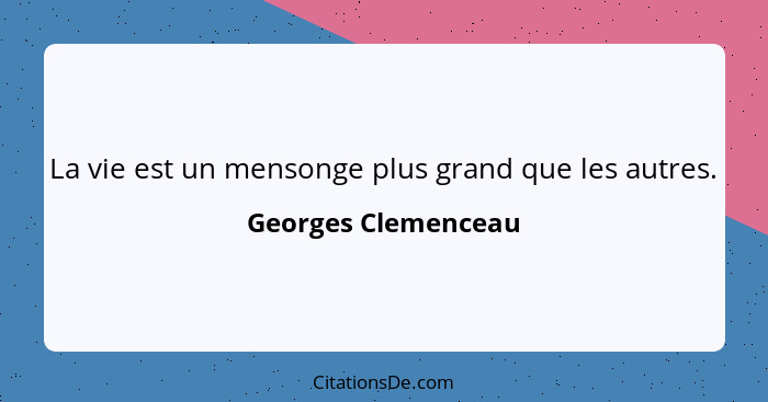 La vie est un mensonge plus grand que les autres.... - Georges Clemenceau