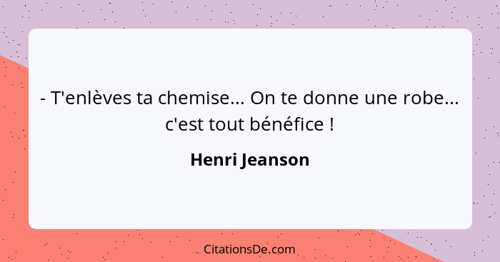 - T'enlèves ta chemise... On te donne une robe... c'est tout bénéfice !... - Henri Jeanson