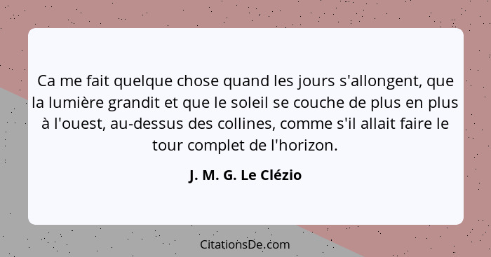 Ca me fait quelque chose quand les jours s'allongent, que la lumière grandit et que le soleil se couche de plus en plus à l'ouest... - J. M. G. Le Clézio