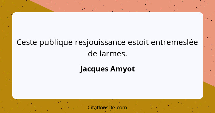 Ceste publique resjouissance estoit entremeslée de larmes.... - Jacques Amyot