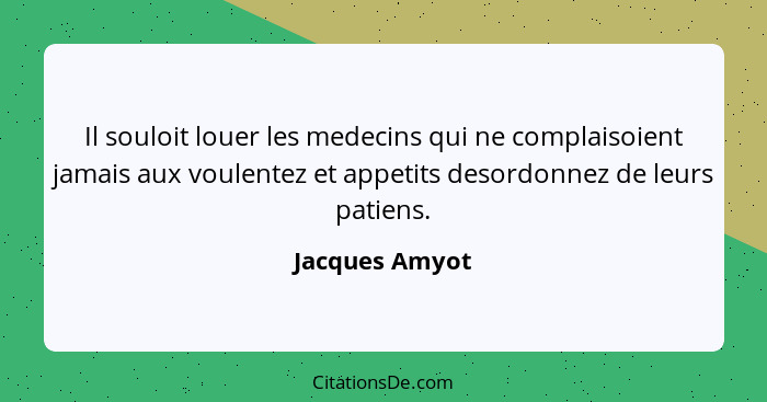Il souloit louer les medecins qui ne complaisoient jamais aux voulentez et appetits desordonnez de leurs patiens.... - Jacques Amyot
