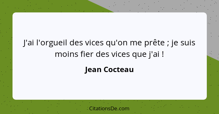 J'ai l'orgueil des vices qu'on me prête ; je suis moins fier des vices que j'ai !... - Jean Cocteau