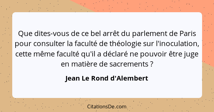 Que dites-vous de ce bel arrêt du parlement de Paris pour consulter la faculté de théologie sur l'inoculation, cette mêm... - Jean Le Rond d'Alembert