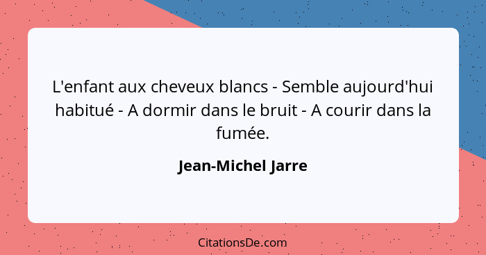 L'enfant aux cheveux blancs - Semble aujourd'hui habitué - A dormir dans le bruit - A courir dans la fumée.... - Jean-Michel Jarre