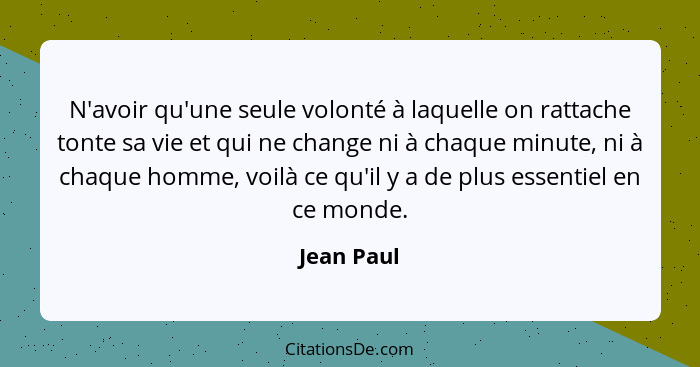 N'avoir qu'une seule volonté à laquelle on rattache tonte sa vie et qui ne change ni à chaque minute, ni à chaque homme, voilà ce qu'il y... - Jean Paul