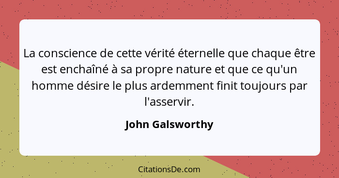 La conscience de cette vérité éternelle que chaque être est enchaîné à sa propre nature et que ce qu'un homme désire le plus ardemme... - John Galsworthy