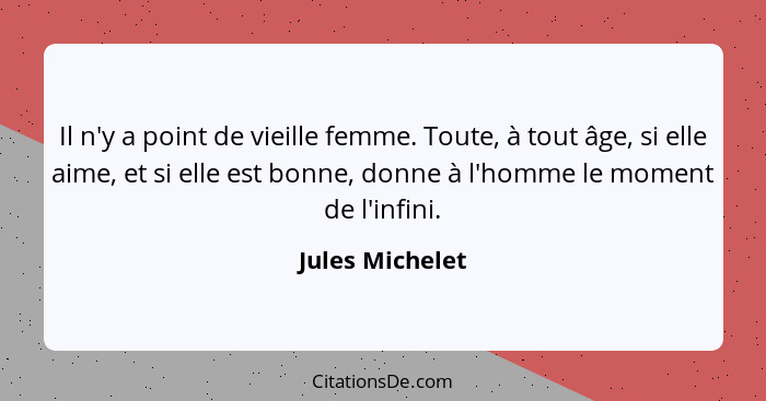 Il n'y a point de vieille femme. Toute, à tout âge, si elle aime, et si elle est bonne, donne à l'homme le moment de l'infini.... - Jules Michelet