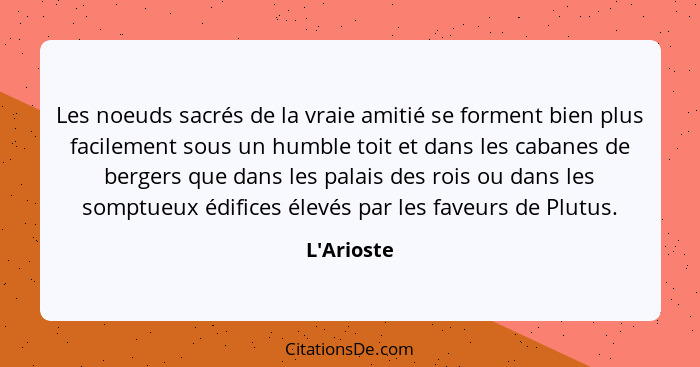 Les noeuds sacrés de la vraie amitié se forment bien plus facilement sous un humble toit et dans les cabanes de bergers que dans les p... - L'Arioste