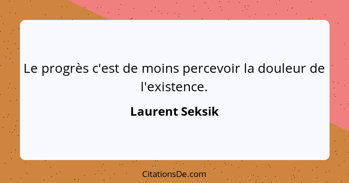 Le progrès c'est de moins percevoir la douleur de l'existence.... - Laurent Seksik